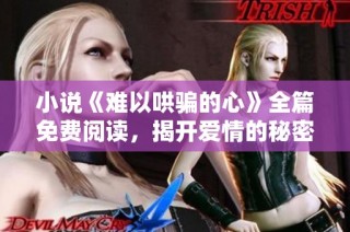 小说《难以哄骗的心》全篇免费阅读，揭开爱情的秘密与挑战
