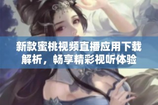 新款蜜桃视频直播应用下载解析，畅享精彩视听体验