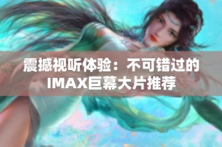 震撼视听体验：不可错过的IMAX巨幕大片推荐