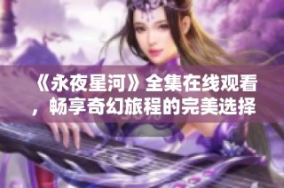 《永夜星河》全集在线观看，畅享奇幻旅程的完美选择