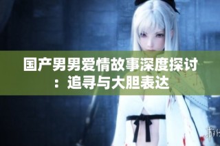 国产男男爱情故事深度探讨：追寻与大胆表达