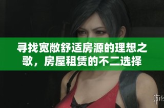 寻找宽敞舒适房源的理想之歌，房屋租赁的不二选择
