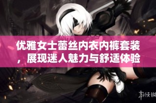 优雅女士蕾丝内衣内裤套装，展现迷人魅力与舒适体验