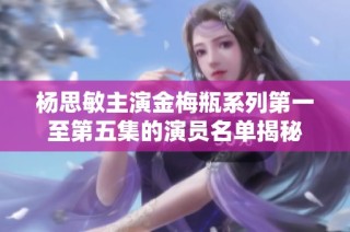 杨思敏主演金梅瓶系列第一至第五集的演员名单揭秘