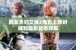 朋友夫妇交换2电影上映时间和最新动态详解