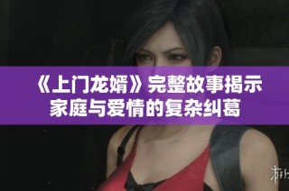 《上门龙婿》完整故事揭示家庭与爱情的复杂纠葛