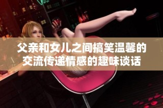 父亲和女儿之间搞笑温馨的交流传递情感的趣味谈话