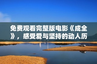 免费观看完整版电影《成全》，感受爱与坚持的动人历程