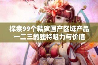探索99个精致国产区域产品一二三的独特魅力与价值