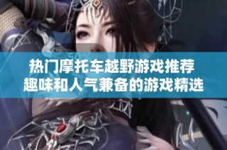 热门摩托车越野游戏推荐 趣味和人气兼备的游戏精选