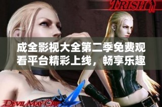 成全影视大全第二季免费观看平台精彩上线，畅享乐趣与精彩剧情