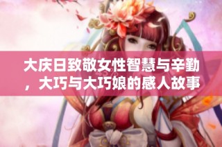 大庆日致敬女性智慧与辛勤，大巧与大巧娘的感人故事分享