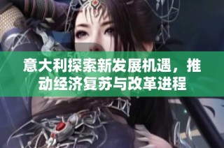 意大利探索新发展机遇，推动经济复苏与改革进程