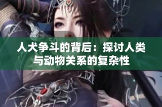 人犬争斗的背后：探讨人类与动物关系的复杂性