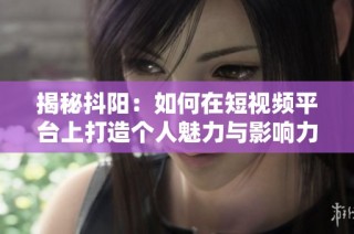 揭秘抖阳：如何在短视频平台上打造个人魅力与影响力