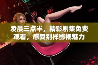 凌晨三点半，精彩剧集免费观看，感受别样影视魅力