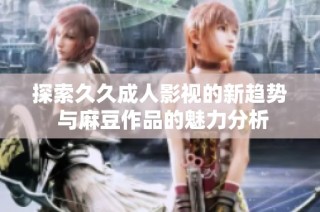 探索久久成人影视的新趋势 与麻豆作品的魅力分析