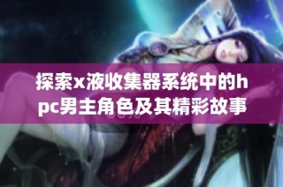 探索x液收集器系统中的hpc男主角色及其精彩故事