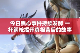 今日黑心事件持续发酵 一杆钢枪揭开真相背后的故事