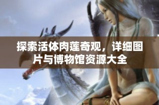 探索活体肉莲奇观，详细图片与博物馆资源大全