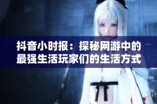抖音小时报：探秘网游中的最强生活玩家们的生活方式