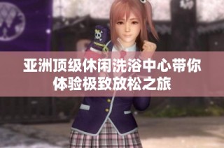 亚洲顶级休闲洗浴中心带你体验极致放松之旅