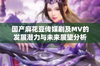 国产麻花豆传媒剧及MV的发展潜力与未来展望分析