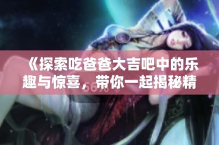 《探索吃爸爸大吉吧中的乐趣与惊喜，带你一起揭秘精彩瞬间》