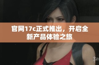 官网17c正式推出，开启全新产品体验之旅