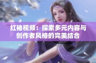 红袖视频：探索多元内容与创作者风格的完美结合