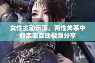 女性主动示范，两性关系中的亲密互动视频分享