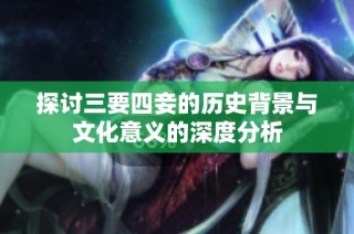 探讨三要四妾的历史背景与文化意义的深度分析