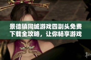 景德镇同城游戏四副头免费下载全攻略，让你畅享游戏乐趣