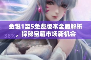 金银1至5免费版本全面解析，探秘宝藏市场新机会