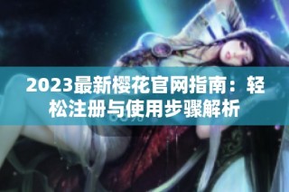 2023最新樱花官网指南：轻松注册与使用步骤解析