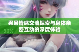 男男情感交流探索与身体亲密互动的深度体验