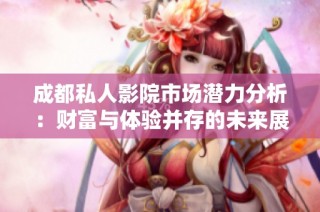 成都私人影院市场潜力分析：财富与体验并存的未来展望