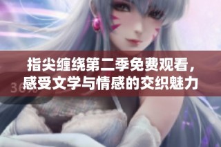 指尖缠绕第二季免费观看，感受文学与情感的交织魅力