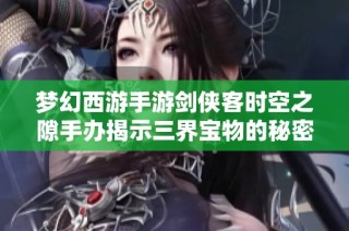 梦幻西游手游剑侠客时空之隙手办揭示三界宝物的秘密