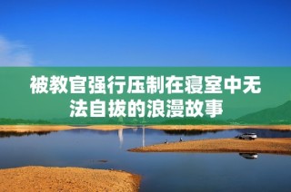 被教官强行压制在寝室中无法自拔的浪漫故事