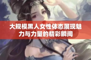 大规模黑人女性体态展现魅力与力量的精彩瞬间
