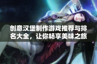 创意汉堡制作游戏推荐与排名大全，让你畅享美味之旅
