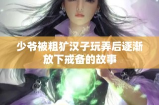 少爷被粗犷汉子玩弄后逐渐放下戒备的故事