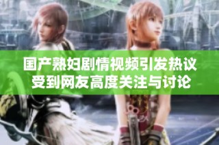 国产熟妇剧情视频引发热议 受到网友高度关注与讨论
