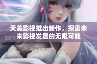 天美影视推出新作，探索未来影视发展的无限可能
