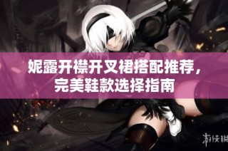 妮露开襟开叉裙搭配推荐，完美鞋款选择指南