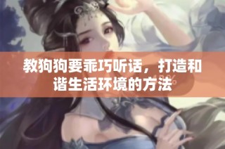 教狗狗要乖巧听话，打造和谐生活环境的方法