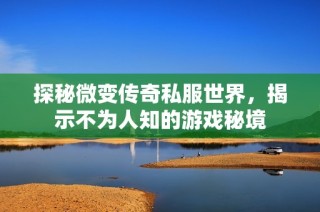 探秘微变传奇私服世界，揭示不为人知的游戏秘境