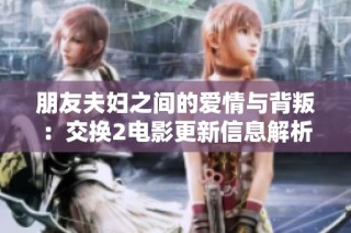 朋友夫妇之间的爱情与背叛：交换2电影更新信息解析