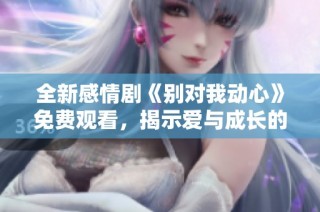 全新感情剧《别对我动心》免费观看，揭示爱与成长的故事